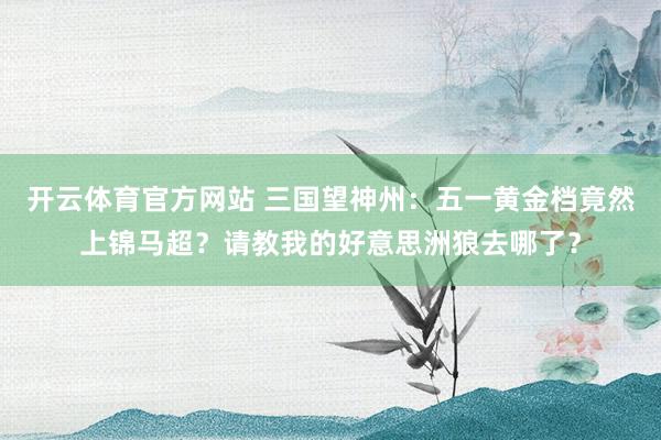 开云体育官方网站 三国望神州：五一黄金档竟然上锦马超？请教我的好意思洲狼去哪了？