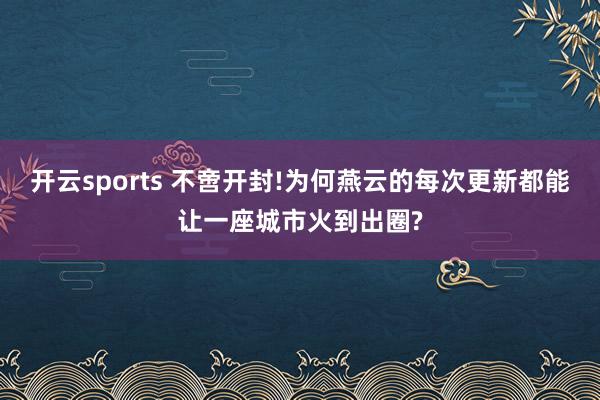 开云sports 不啻开封!为何燕云的每次更新都能让一座城市火到出圈?