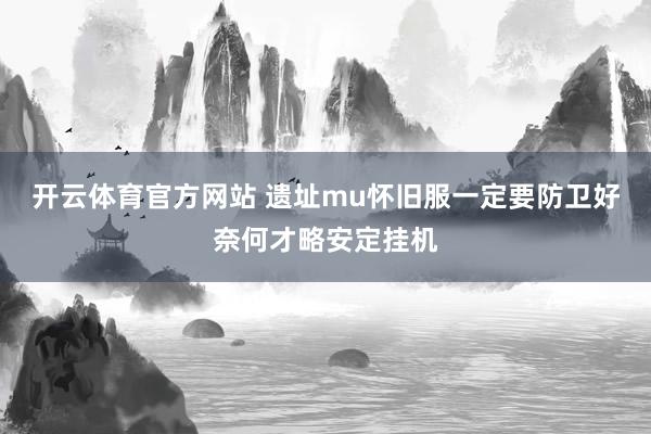 开云体育官方网站 遗址mu怀旧服一定要防卫好奈何才略安定挂机