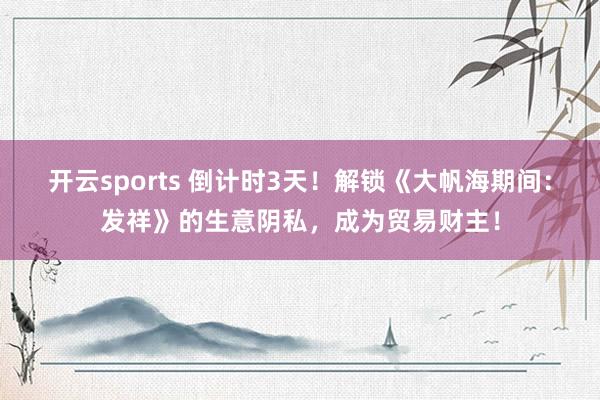 开云sports 倒计时3天！解锁《大帆海期间：发祥》的生意阴私，成为贸易财主！