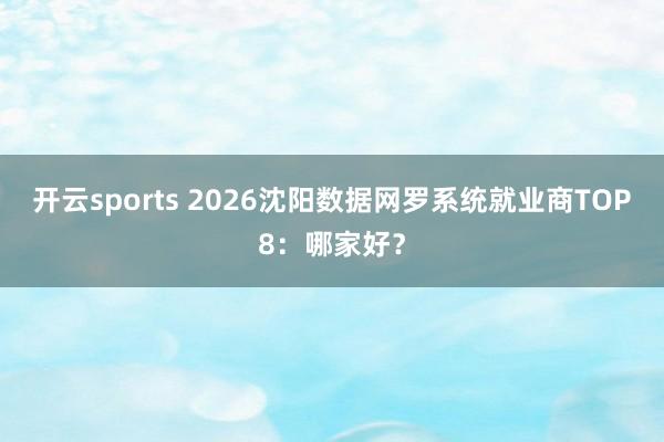 开云sports 2026沈阳数据网罗系统就业商TOP8：哪家好？