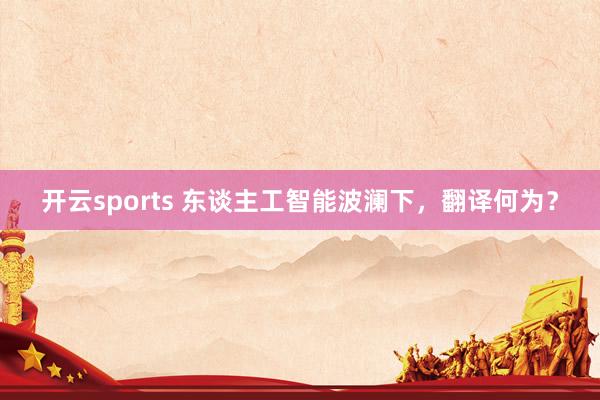 开云sports 东谈主工智能波澜下，翻译何为？