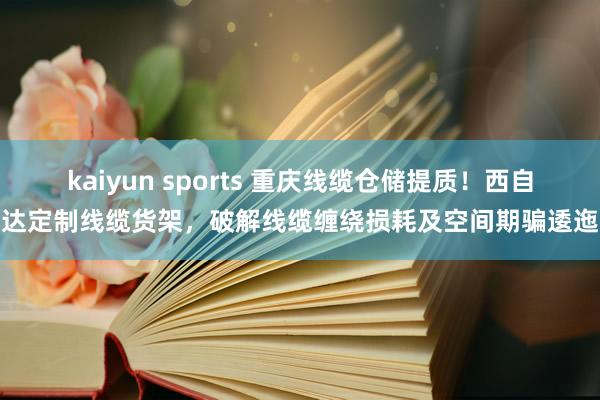 kaiyun sports 重庆线缆仓储提质！西自达定制线缆货架，破解线缆缠绕损耗及空间期骗逶迤