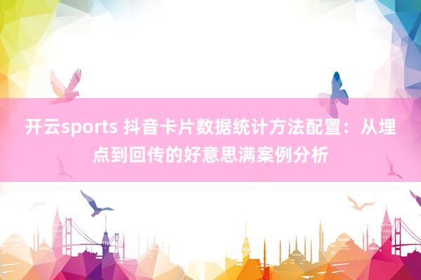 开云sports 抖音卡片数据统计方法配置：从埋点到回传的好意思满案例分析