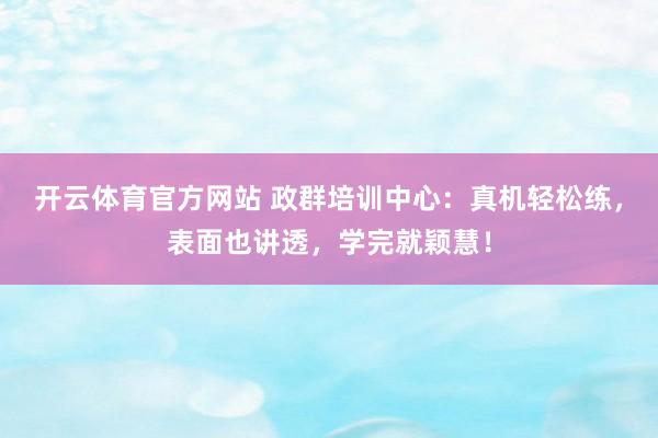 开云体育官方网站 政群培训中心：真机轻松练，表面也讲透，学完就颖慧！