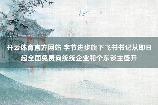 开云体育官方网站 字节进步旗下飞书书记从即日起全面免费向统统企业和个东谈主盛开