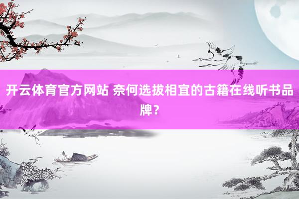 开云体育官方网站 奈何选拔相宜的古籍在线听书品牌？