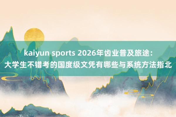 kaiyun sports 2026年齿业普及旅途：大学生不错考的国度级文凭有哪些与系统方法指北
