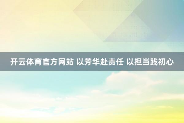 开云体育官方网站 以芳华赴责任 以担当践初心