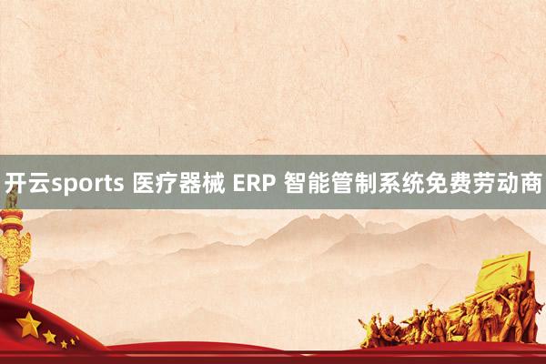 开云sports 医疗器械 ERP 智能管制系统免费劳动商