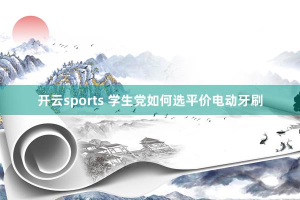 开云sports 学生党如何选平价电动牙刷