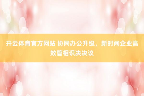 开云体育官方网站 协同办公升级，新时间企业高效管相识决决议