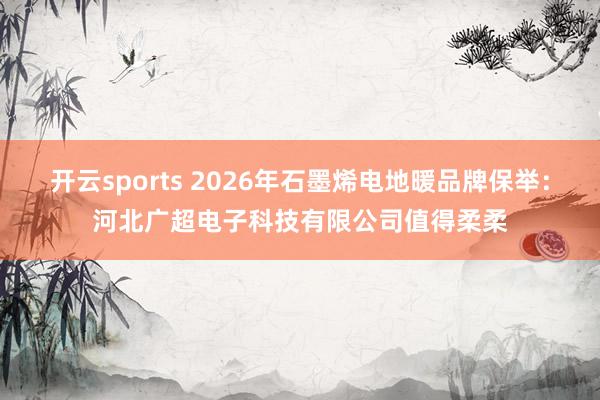 开云sports 2026年石墨烯电地暖品牌保举：河北广超电子科技有限公司值得柔柔