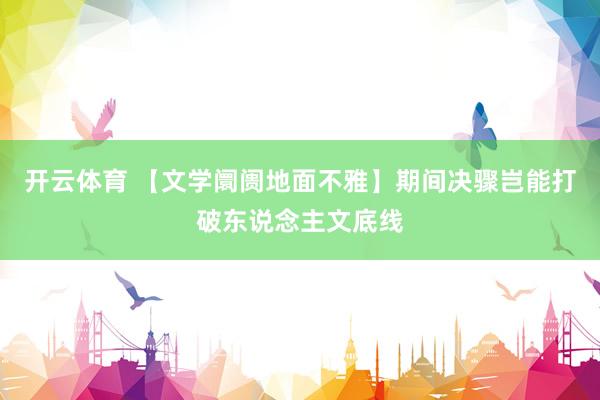 开云体育 【文学阛阓地面不雅】期间决骤岂能打破东说念主文底线