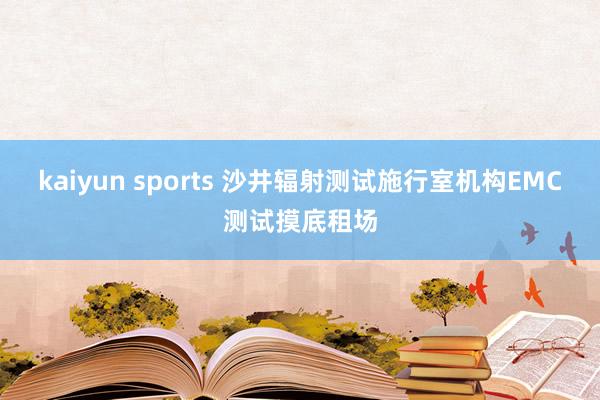 kaiyun sports 沙井辐射测试施行室机构EMC测试摸底租场