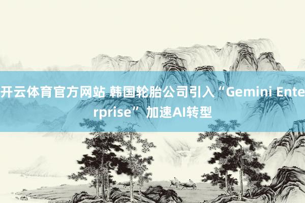 开云体育官方网站 韩国轮胎公司引入“Gemini Enterprise” 加速AI转型