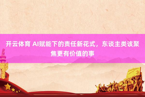 开云体育 AI赋能下的责任新花式，东谈主类该聚焦更有价值的事