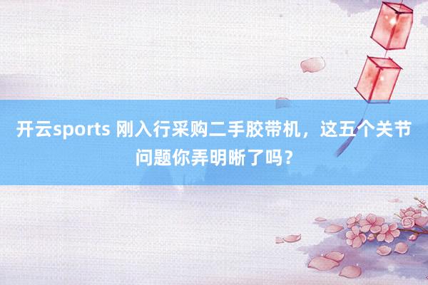 开云sports 刚入行采购二手胶带机，这五个关节问题你弄明晰了吗？