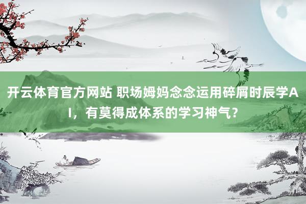 开云体育官方网站 职场姆妈念念运用碎屑时辰学AI，有莫得成体系的学习神气？