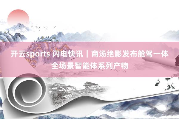 开云sports 闪电快讯｜商汤绝影发布舱驾一体全场景智能体系列产物