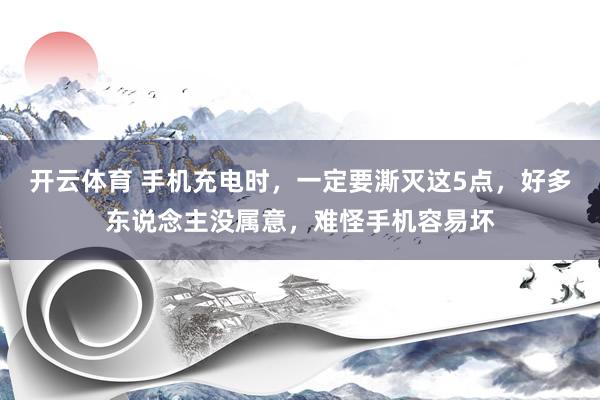 开云体育 手机充电时，一定要澌灭这5点，好多东说念主没属意，难怪手机容易坏