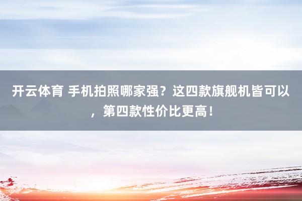 开云体育 手机拍照哪家强？这四款旗舰机皆可以，第四款性价比更高！