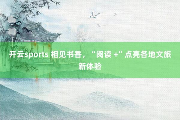 开云sports 相见书香，“阅读 +”点亮各地文旅新体验