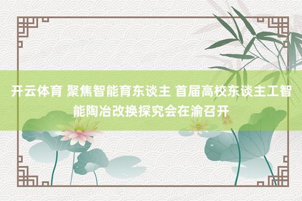 开云体育 聚焦智能育东谈主 首届高校东谈主工智能陶冶改换探究会在渝召开