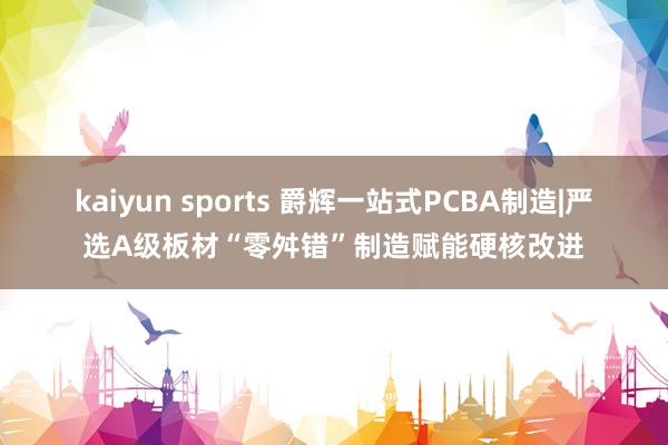 kaiyun sports 爵辉一站式PCBA制造|严选A级板材“零舛错”制造赋能硬核改进