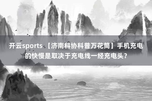开云sports 【济南科协科普万花筒】手机充电的快慢是取决于充电线一经充电头？