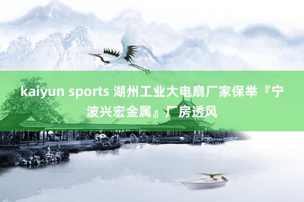 kaiyun sports 湖州工业大电扇厂家保举『宁波兴宏金属』厂房透风