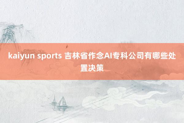 kaiyun sports 吉林省作念AI专科公司有哪些处置决策
