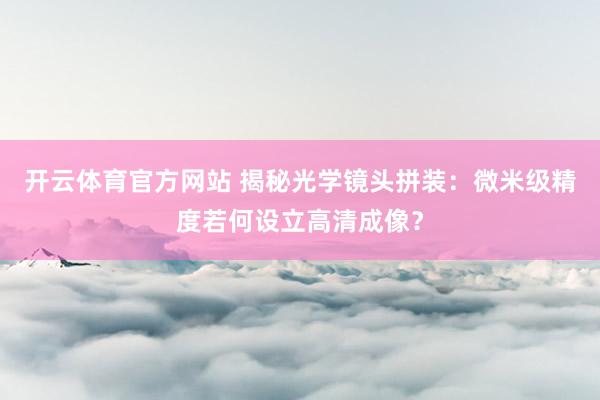 开云体育官方网站 揭秘光学镜头拼装：微米级精度若何设立高清成像？