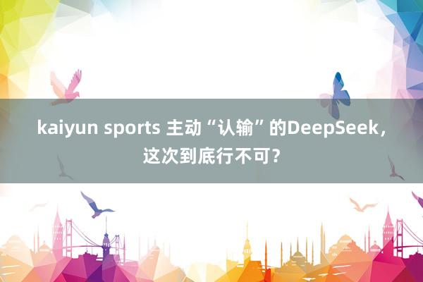 kaiyun sports 主动“认输”的DeepSeek，这次到底行不可？