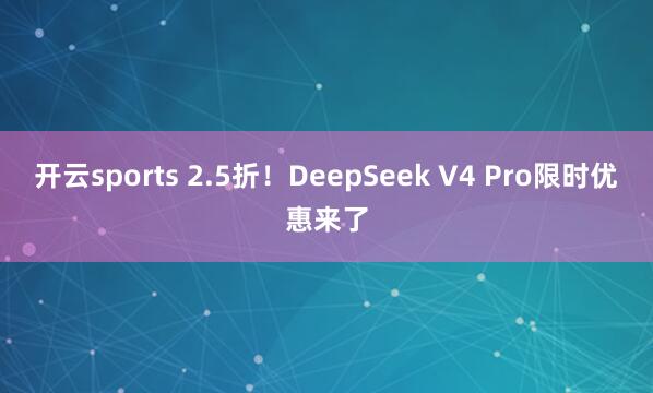 开云sports 2.5折！DeepSeek V4 Pro限时优惠来了