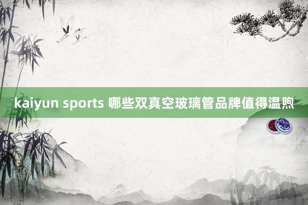 kaiyun sports 哪些双真空玻璃管品牌值得温煦