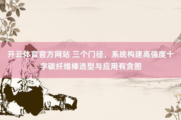 开云体育官方网站 三个门径，系统构建高强度十字碳纤维棒选型与应用有贪图