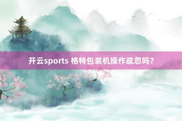 开云sports 格特包装机操作疏忽吗？