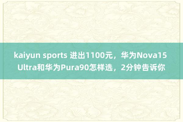 kaiyun sports 进出1100元，华为Nova15 Ultra和华为Pura90怎样选，2分钟告诉你