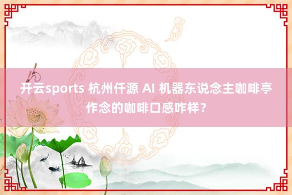 开云sports 杭州仟源 AI 机器东说念主咖啡亭作念的咖啡口感咋样？