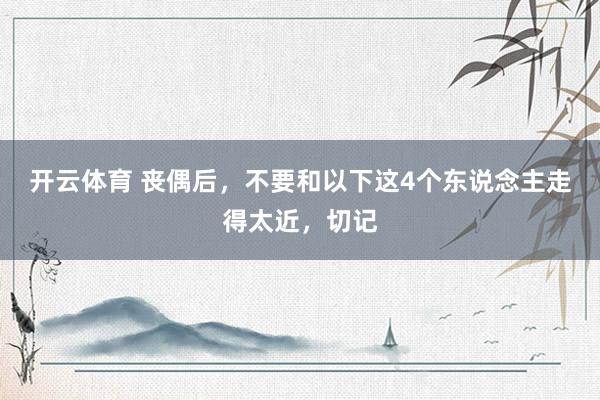 开云体育 丧偶后，不要和以下这4个东说念主走得太近，切记
