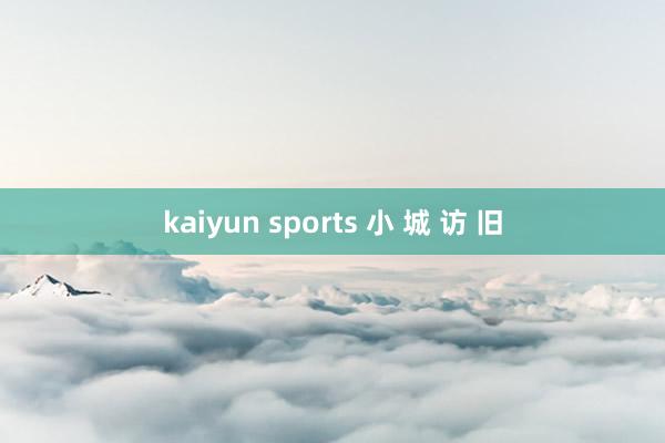 kaiyun sports 小 城 访 旧
