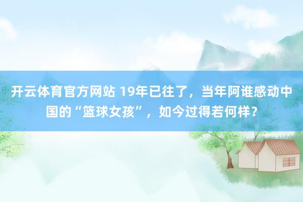 开云体育官方网站 19年已往了，当年阿谁感动中国的“篮球女孩”，如今过得若何样？