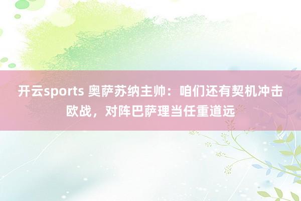 开云sports 奥萨苏纳主帅：咱们还有契机冲击欧战，对阵巴萨理当任重道远