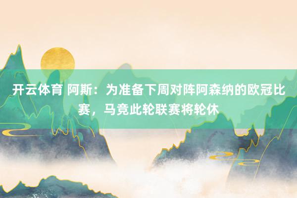 开云体育 阿斯：为准备下周对阵阿森纳的欧冠比赛，马竞此轮联赛将轮休