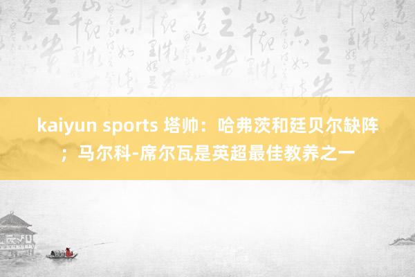 kaiyun sports 塔帅：哈弗茨和廷贝尔缺阵；马尔科-席尔瓦是英超最佳教养之一