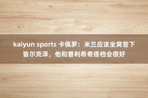 kaiyun sports 卡佩罗：米兰应该坐窝签下皆尔克泽，他和普利希奇搭档会很好