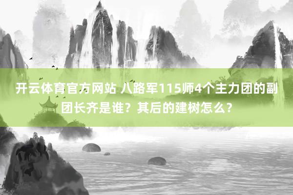 开云体育官方网站 八路军115师4个主力团的副团长齐是谁？其后的建树怎么？