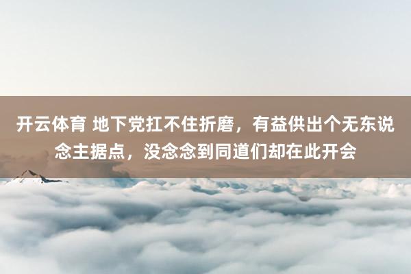 开云体育 地下党扛不住折磨，有益供出个无东说念主据点，没念念到同道们却在此开会