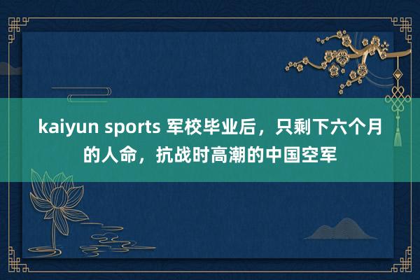 kaiyun sports 军校毕业后，只剩下六个月的人命，抗战时高潮的中国空军